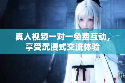 真人视频一对一免费互动，享受沉浸式交流体验