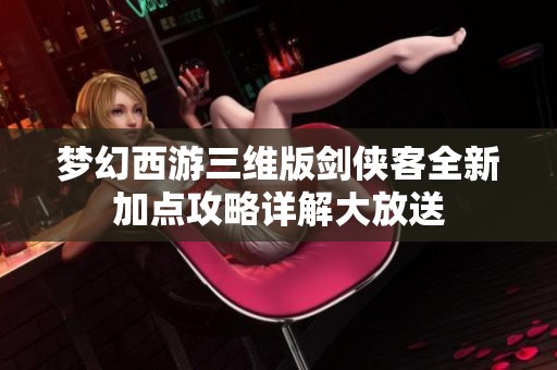 梦幻西游三维版剑侠客全新加点攻略详解大放送