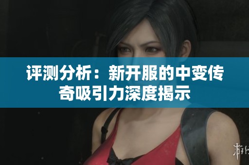 评测分析：新开服的中变传奇吸引力深度揭示