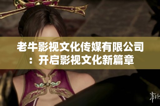 老牛影视文化传媒有限公司：开启影视文化新篇章