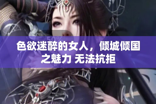 色欲迷醉的女人，倾城倾国之魅力 无法抗拒