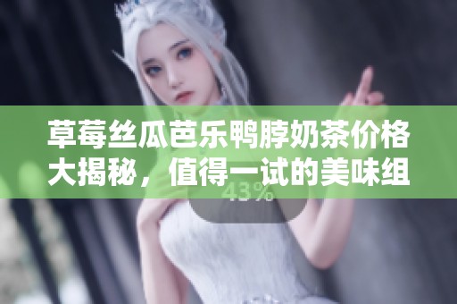 草莓丝瓜芭乐鸭脖奶茶价格大揭秘，值得一试的美味组合！