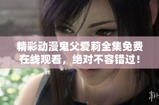精彩动漫鬼父爱莉全集免费在线观看，绝对不容错过！