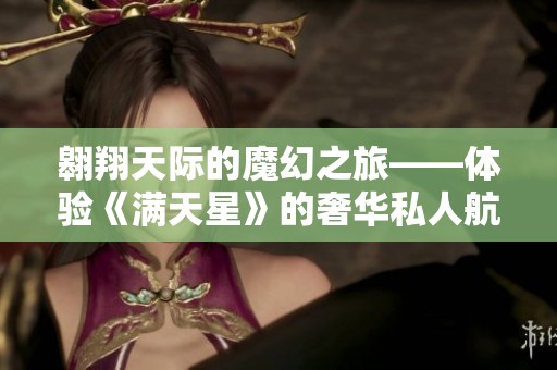 翱翔天际的魔幻之旅——体验《满天星》的奢华私人航空服务