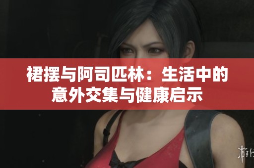 裙摆与阿司匹林：生活中的意外交集与健康启示