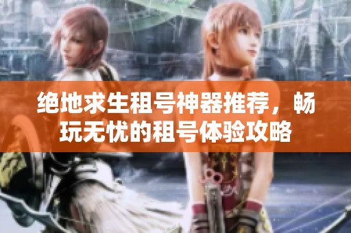 绝地求生租号神器推荐，畅玩无忧的租号体验攻略