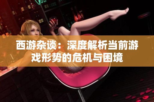 西游杂谈：深度解析当前游戏形势的危机与困境