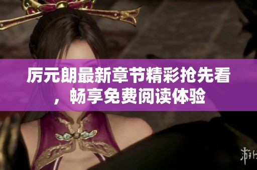 厉元朗最新章节精彩抢先看，畅享免费阅读体验