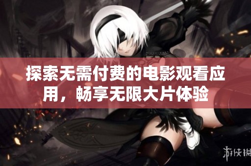 探索无需付费的电影观看应用，畅享无限大片体验