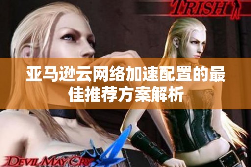 亚马逊云网络加速配置的最佳推荐方案解析