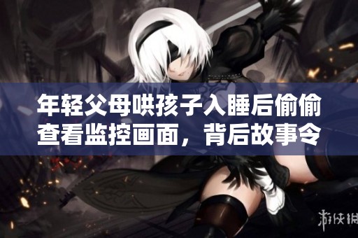 年轻父母哄孩子入睡后偷偷查看监控画面，背后故事令人感动
