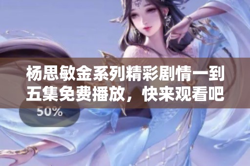 杨思敏金系列精彩剧情一到五集免费播放，快来观看吧！