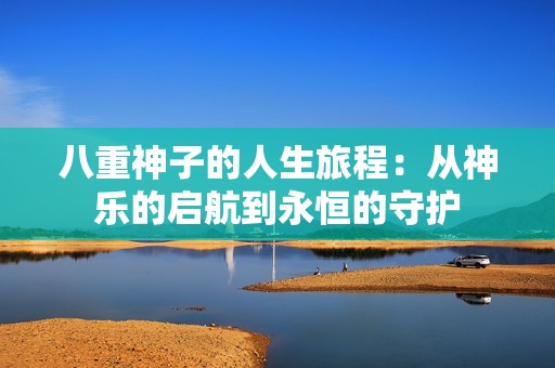 八重神子的人生旅程：从神乐的启航到永恒的守护