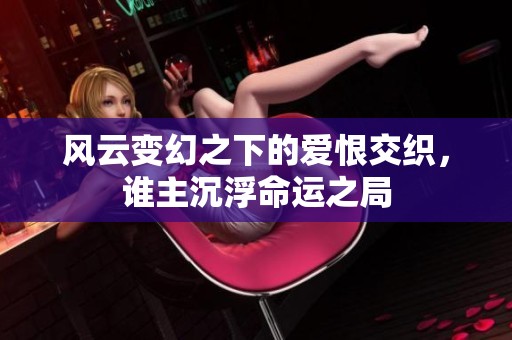 风云变幻之下的爱恨交织，谁主沉浮命运之局