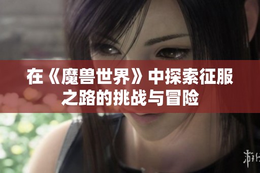 在《魔兽世界》中探索征服之路的挑战与冒险