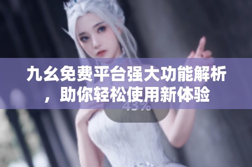 九幺免费平台强大功能解析，助你轻松使用新体验