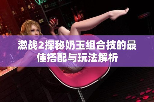 激战2探秘奶玉组合技的最佳搭配与玩法解析