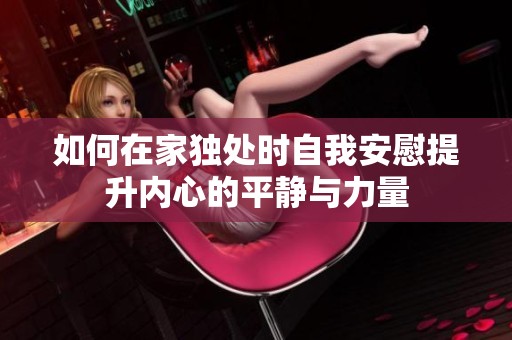 如何在家独处时自我安慰提升内心的平静与力量