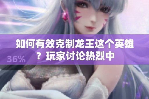 如何有效克制龙王这个英雄？玩家讨论热烈中