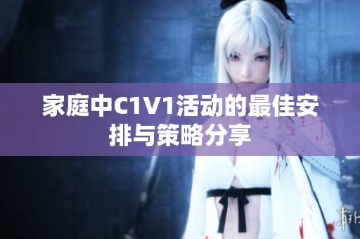 家庭中C1V1活动的最佳安排与策略分享
