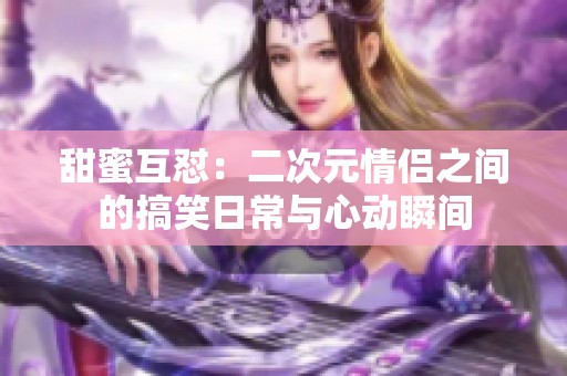 甜蜜互怼：二次元情侣之间的搞笑日常与心动瞬间