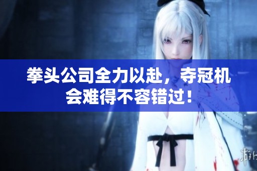 拳头公司全力以赴，夺冠机会难得不容错过！