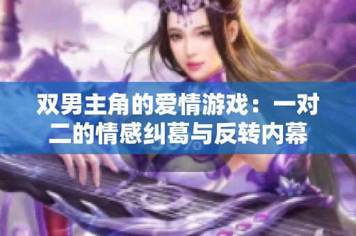 双男主角的爱情游戏：一对二的情感纠葛与反转内幕