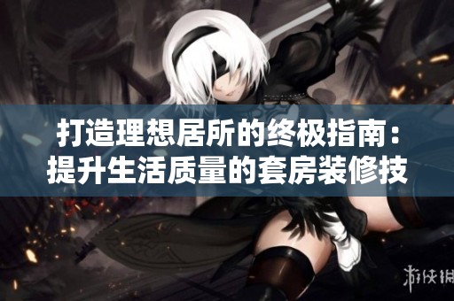 打造理想居所的终极指南：提升生活质量的套房装修技巧