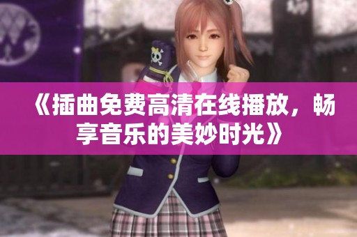 《插曲免费高清在线播放，畅享音乐的美妙时光》
