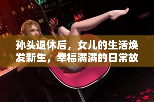 孙头退休后，女儿的生活焕发新生，幸福满满的日常故事