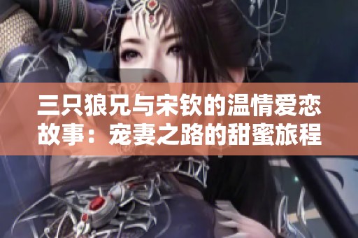 三只狼兄与宋钦的温情爱恋故事：宠妻之路的甜蜜旅程