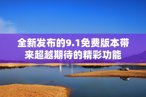 全新发布的9.1免费版本带来超越期待的精彩功能