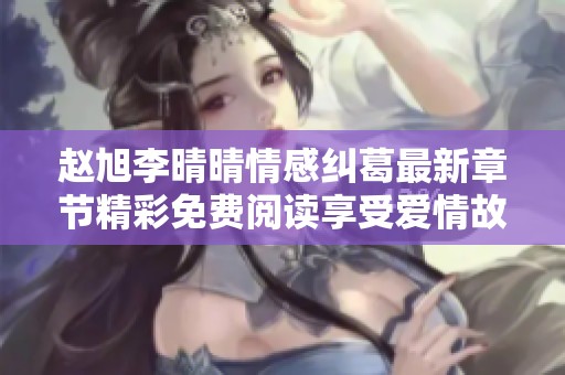 赵旭李晴晴情感纠葛最新章节精彩免费阅读享受爱情故事之旅