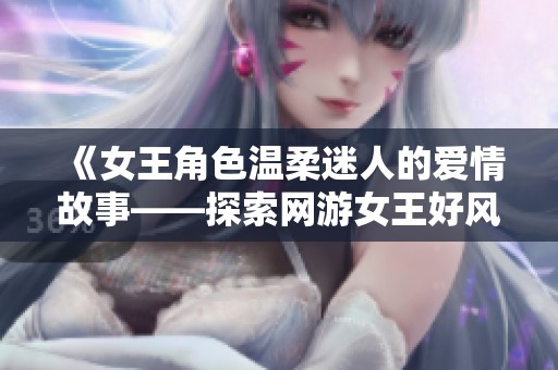 《女王角色温柔迷人的爱情故事——探索网游女王好风骚的真实身世》