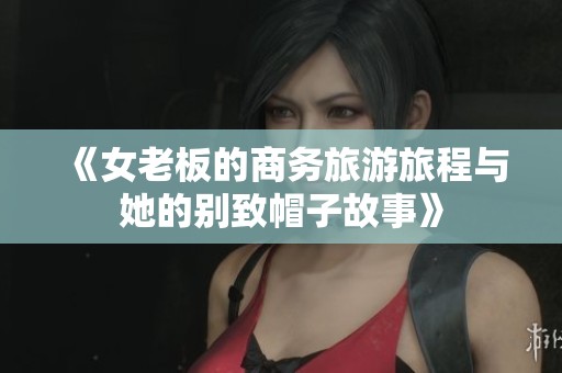 《女老板的商务旅游旅程与她的别致帽子故事》