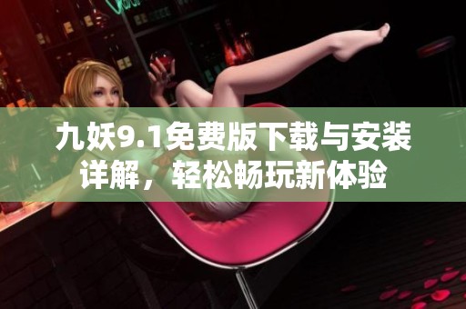九妖9.1免费版下载与安装详解，轻松畅玩新体验