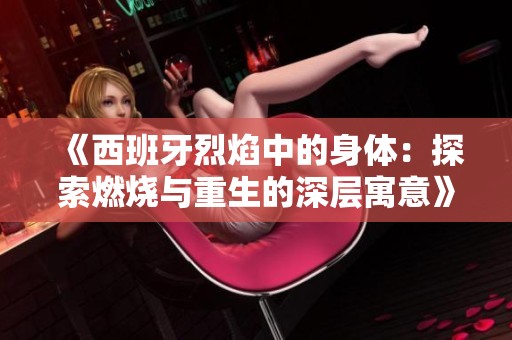 《西班牙烈焰中的身体：探索燃烧与重生的深层寓意》