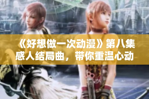 《好想做一次动漫》第八集感人结局曲，带你重温心动时刻