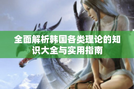 全面解析韩国各类理论的知识大全与实用指南