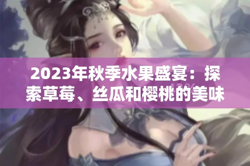 2023年秋季水果盛宴：探索草莓、丝瓜和樱桃的美味组合