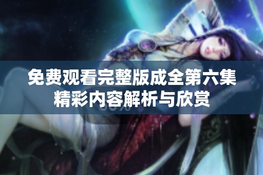 免费观看完整版成全第六集精彩内容解析与欣赏