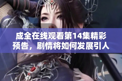 成全在线观看第14集精彩预告，剧情将如何发展引人期待