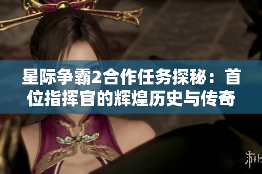 星际争霸2合作任务探秘：首位指挥官的辉煌历史与传奇旅程