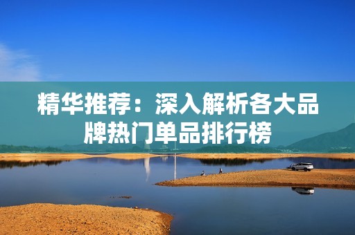 精华推荐：深入解析各大品牌热门单品排行榜