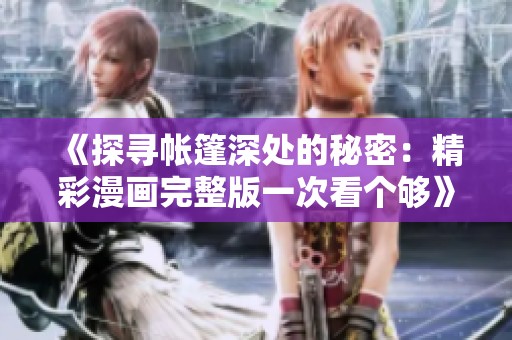 《探寻帐篷深处的秘密：精彩漫画完整版一次看个够》