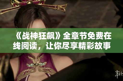 《战神狂飙》全章节免费在线阅读，让你尽享精彩故事