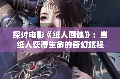 探讨电影《纸人回魂》：当纸人获得生命的奇幻旅程