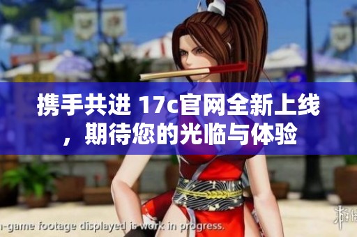 携手共进 17c官网全新上线，期待您的光临与体验