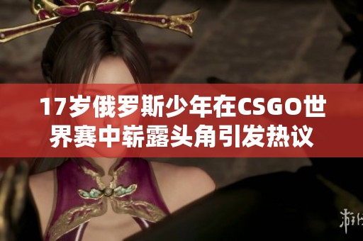 17岁俄罗斯少年在CSGO世界赛中崭露头角引发热议