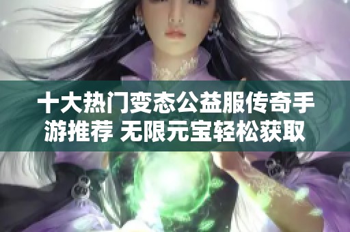 十大热门变态公益服传奇手游推荐 无限元宝轻松获取